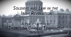 'Soldiers and Law in the Irish Revolution" : Professor Charles Townshend