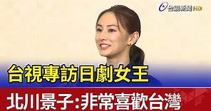 台視專訪日劇女王 北川景子：非常喜歡台灣