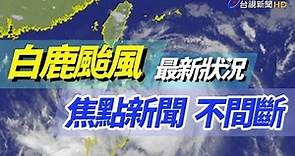 【完整公開】LIVE 白鹿颱風 最新狀況 焦點新聞 不間斷