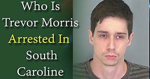 Who Is Trevor Morris | Why was Trevor Morris Arrested In South Caroline | Charges Explained!