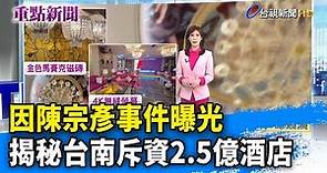 因陳宗彥事件曝光 揭秘台南斥資2.5億酒店【重點新聞】-20230218