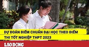 Dự đoán điểm chuẩn đại học theo điểm thi tốt nghiệp THPT 2023 | Báo Lao Động