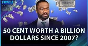 50 Cent Worth A Billion Dollars Since 2007?
