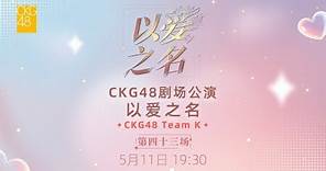 CKG48 TEAM K《以爱之名》·第四十三场 (11-05-2024 19:30)