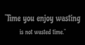 “Time You Enjoy Wasting Is Not Wasted Time.”