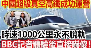 中國超級真空高鐵成功運營，時速1000公里永不脫軌，BBC記者體驗後直接嚇傻！