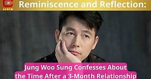 Reminiscence and Reflection: Jung Woo Sung Confesses About the Time After a 3-Month Relationship