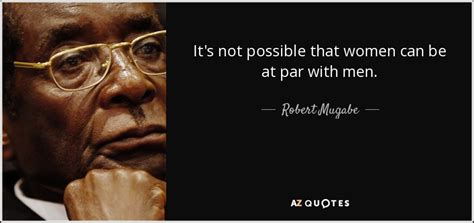 Robert Mugabe Quote Its Not Possible That Women Can Be At Par With