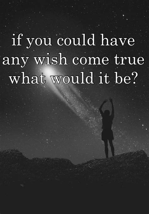 If You Could Have Any Wish Come True What Would It Be