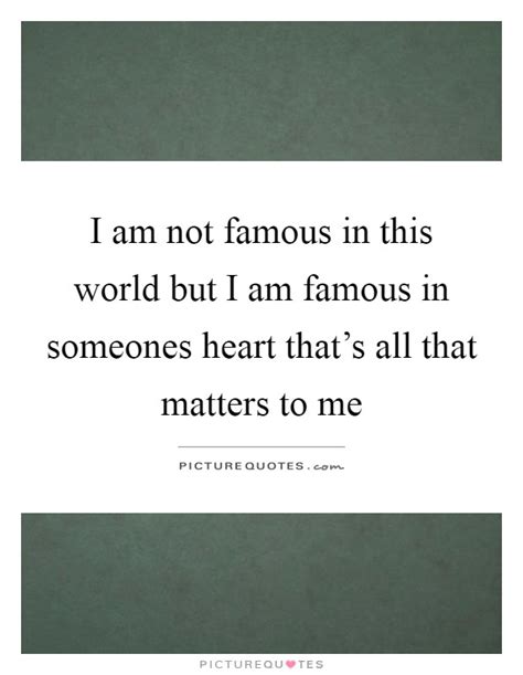 I Am Not Famous In This World But I Am Famous In Someones Heart