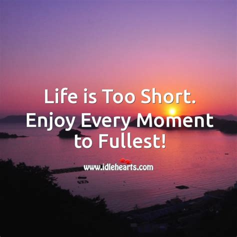 Life Is Too Short Enjoy Every Moment To Fullest Idlehearts