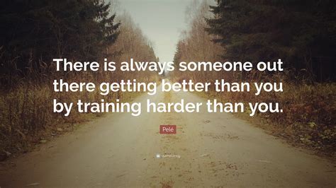 pelé quote “there is always someone out there getting better than you by training harder than you ”