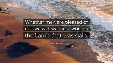 Enjoy the best john newton quotes and picture quotes! John Newton Quote: "Whether men are pleased or not, we will, we must, worship the Lamb that was ...