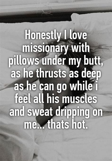 Honestly I Love Missionary With Pillows Under My Butt As He Thrusts As Deep As He Can Go While