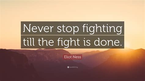 Eliot Ness Quote “never Stop Fighting Till The Fight Is Done”
