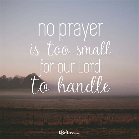 It is not primarily a religion, not even the best religion, but god himself explaining in terms that men can readily grasp how life is meant to be lived. No Prayer is Too Small for Our Lord!