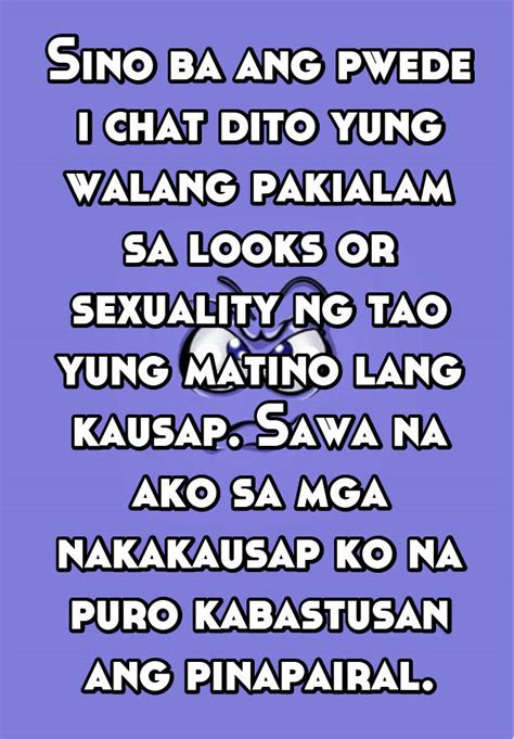 sino ba ang pwede i chat dito yung walang pakialam sa looks or sexuality ng tao yung matino lang