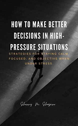 How To Make Better Decisions In High Pressure Situations Strategies