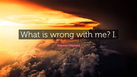 Shannon Maynard Quote “what Is Wrong With Me I”