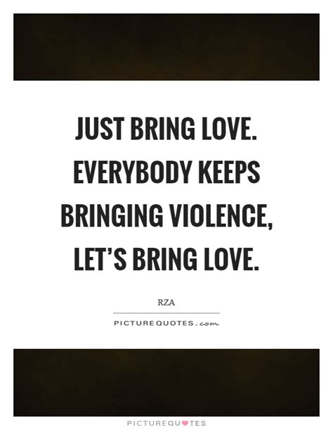 Just Bring Love Everybody Keeps Bringing Violence Lets Bring