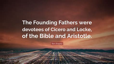 Ben Shapiro Quote “the Founding Fathers Were Devotees Of Cicero And Locke Of The Bible And