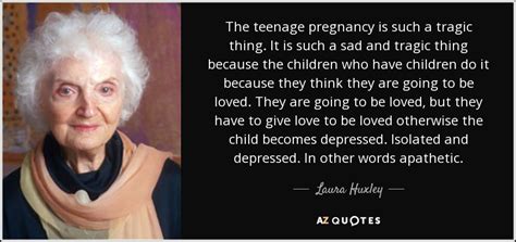 If men could get pregnant, abortion would be a sacrament. Laura Huxley quote: The teenage pregnancy is such a tragic thing. It is...