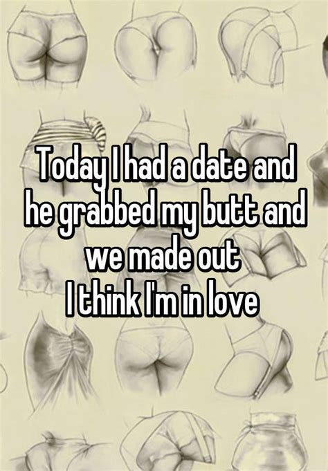 Today I Had A Date And He Grabbed My Butt And We Made Out I Think Im In Love