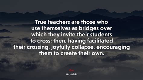 True Teachers Are Those Who Use Themselves As Bridges Over Which They