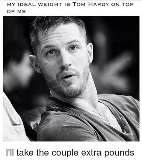 MY IDEAL WEIGHT IS TOM HARDY ON TOP OF ME I'll Take the Couple Extra Pounds | Meme on me.me