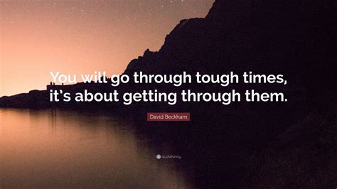 David Beckham Quote “you Will Go Through Tough Times Its About