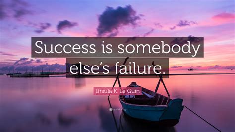 Ursula K Le Guin Quote Success Is Somebody Elses Failure