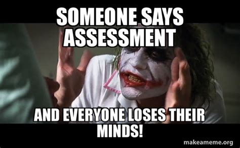 Someone Says Assessment And Everyone Loses Their Minds Everyone