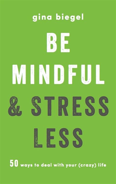 be mindful and stress less 50 ways to deal with your crazy life by gina biegel goodreads