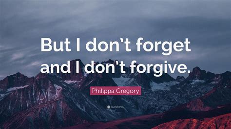 Philippa Gregory Quote But I Dont Forget And I Dont Forgive