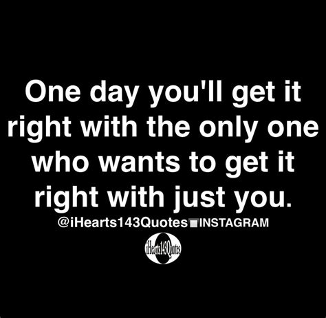 One Day Youll Get It Right With The Only One Who Wants To Get It Right
