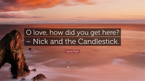 Sylvia Plath Quote “o Love How Did You Get Here Nick And The