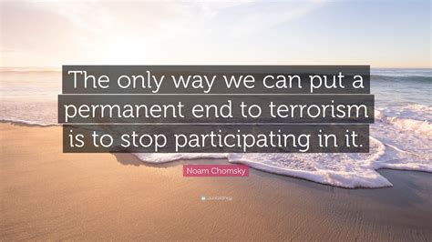 6 see noam chomsky, the culture of terrorism (south end, 1988), pp. Noam Chomsky Quote: "The only way we can put a permanent end to terrorism is to stop ...