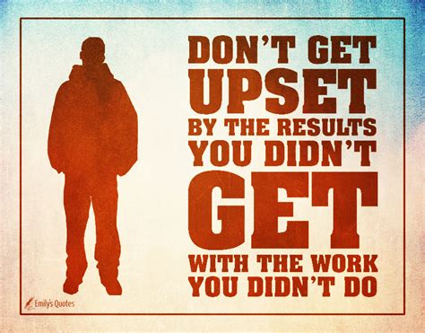 don t be upset by the results you didn t get with the work you didn t
