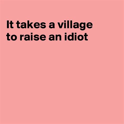 It Takes A Village To Raise An Idiot Post By Fionacatherine On Boldomatic