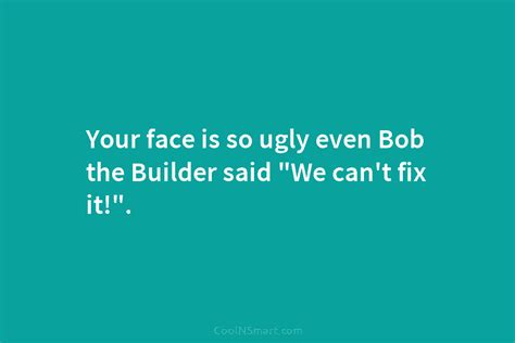 Quote Your Face Is So Ugly Even Bob The Builder Said “we Cant