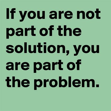 If You Are Not Part Of The Solution You Are Part Of The Problem