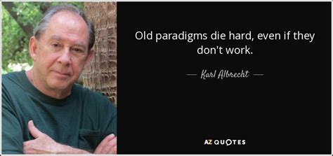 Karl Albrecht Quote Old Paradigms Die Hard Even If They Dont Work