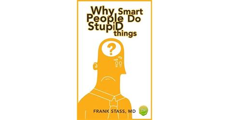 Why Smart People Do Stupid Things A Field Guide To Understanding How The Amygdala Triggers