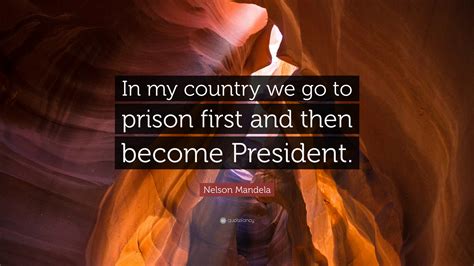 Nelson Mandela Quote In My Country We Go To Prison First And Then