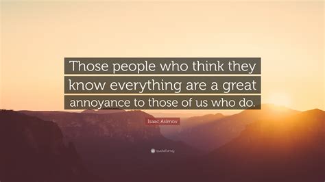 Isaac Asimov Quote Those People Who Think They Know Everything Are A Great Annoyance To Those