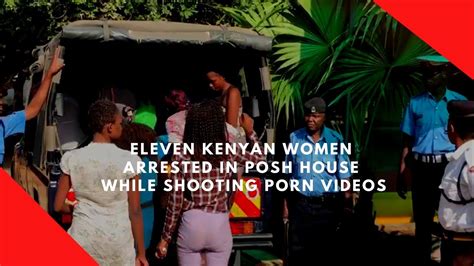 Eleven Kenyan Women Arrested In Posh House While Shooting Porn Movies Youtube