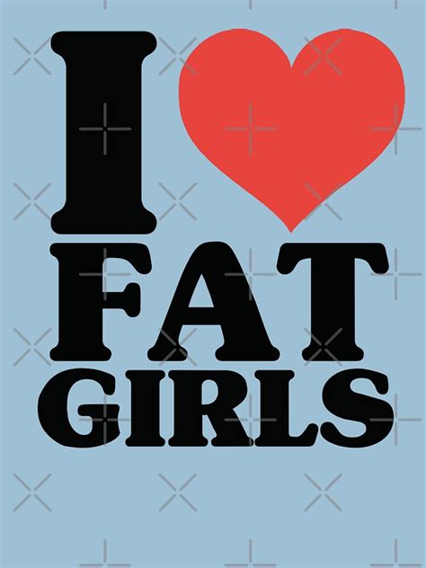 I Love Fat Girls T Shirt Stickers And More Unisex T Shirt By