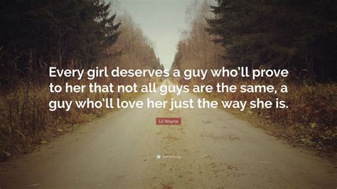 A man who doesn't need to be poked and prodded to push himself, but a man who needs only occasional encouragement or an ear to vent to when the effort becomes stressful. Lil Wayne Quote: "Every girl deserves a guy who'll prove ...