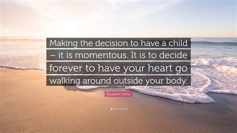 Enter the details below to share quote with others Elizabeth Stone Quote: "Making the decision to have a child - it is momentous. It is to decide ...