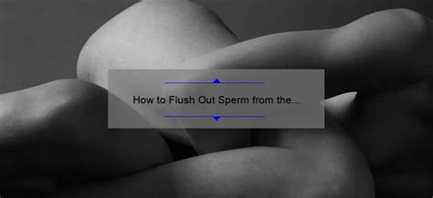 How To Flush Out Sperm From The Body Naturally A Comprehensive Guide